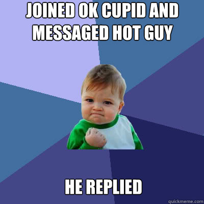 Joined OK Cupid and messaged hot guy He replied  Success Baby