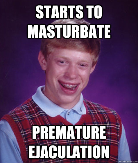 Starts to masturbate Premature ejaculation  Bad Luck Brian