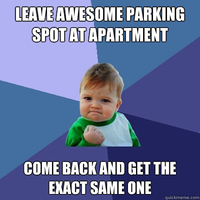 LEAVE AWESOME PARKING SPOT AT APARTMENT Come back and get the exact same one   Success Kid