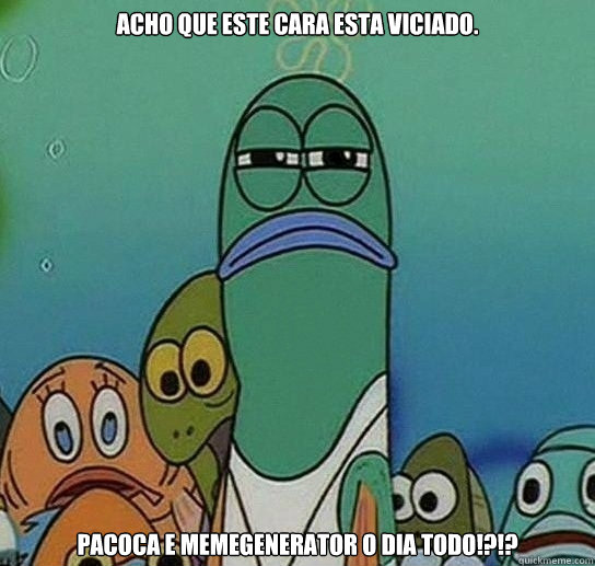 acho que este cara esta viciado. pacoca e memegenerator o dia todo!?!?  Serious fish SpongeBob