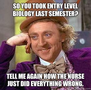 So you took entry level biology last semester? Tell me again how the nurse just did everything wrong.   Condescending Wonka