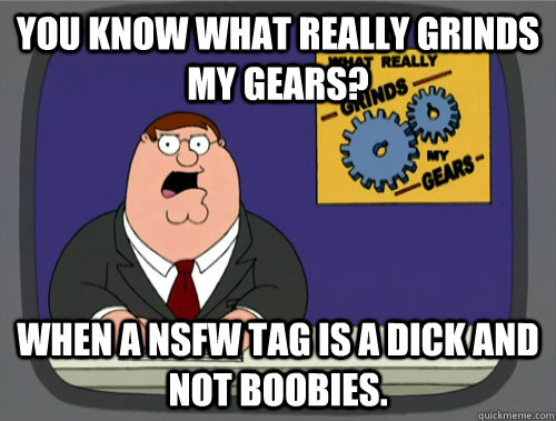 you know what really grinds my gears? When a NSFW tag is a dick and not boobies.  You know what really grinds my gears