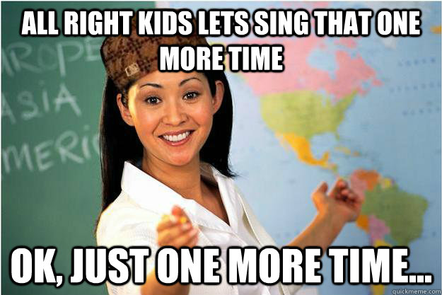 all right kids lets sing that one more time ok, just one more time...  Scumbag Teacher