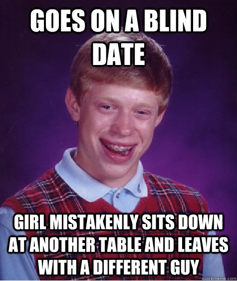 Goes on a blind date Girl mistakenly sits down at another table and leaves with a different guy   Bad Luck Brian