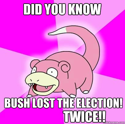 did you know bush lost the election! twice!!  Slowpoke