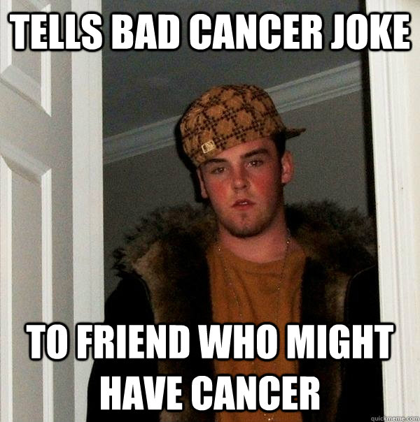 Tells bad cancer joke to friend who might have cancer - Tells bad cancer joke to friend who might have cancer  Scumbag Steve