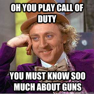 Oh you play Call of duty you must know soo much about guns  Condescending Wonka