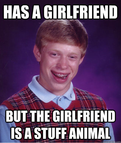 Has a girlfriend but the girlfriend is a stuff animal  Bad Luck Brian