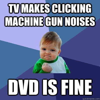 TV makes clicking machine gun noises DVD IS FINE  Success Kid