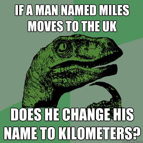 If a man named Miles moves to the UK Does he change his name to Kilometers? - If a man named Miles moves to the UK Does he change his name to Kilometers?  Philosoraptor