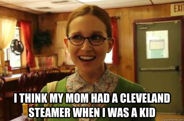  I think my mom had a cleveland steamer when i was a kid  Sexually Oblivious Female