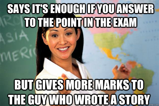 Says it's enough if you answer to the point in the exam But gives more marks to the guy who wrote a story - Says it's enough if you answer to the point in the exam But gives more marks to the guy who wrote a story  Unhelpful High School Teacher