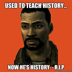 Used to teach history... now he's history. - R.I.P  