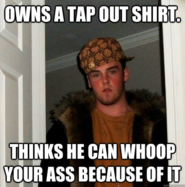 Owns a Tap Out shirt. Thinks he can whoop your ass because of it - Owns a Tap Out shirt. Thinks he can whoop your ass because of it  Scumbag Steve