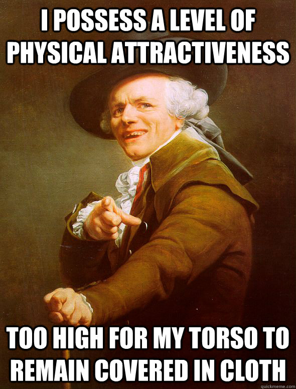 I possess a level of physical attractiveness too high for my torso to remain covered in cloth - I possess a level of physical attractiveness too high for my torso to remain covered in cloth  Joseph Ducreux