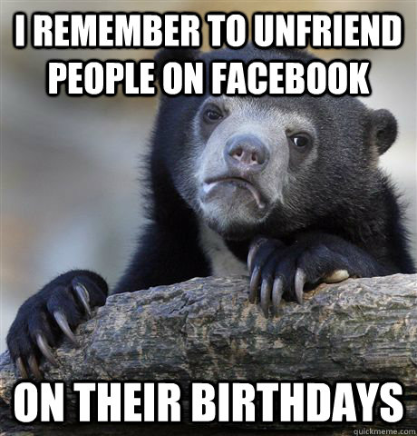 I remember to unfriend people on facebook on their birthdays - I remember to unfriend people on facebook on their birthdays  Confession Bear