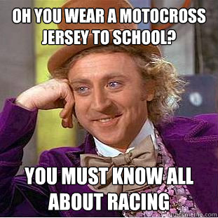 Oh you wear a motocross jersey to school? you must know all about racing  Condescending Wonka