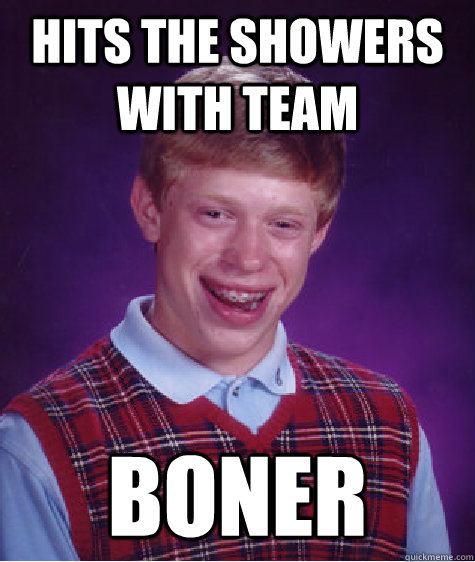 Hits the showers with team boner  Bad Luck Brian