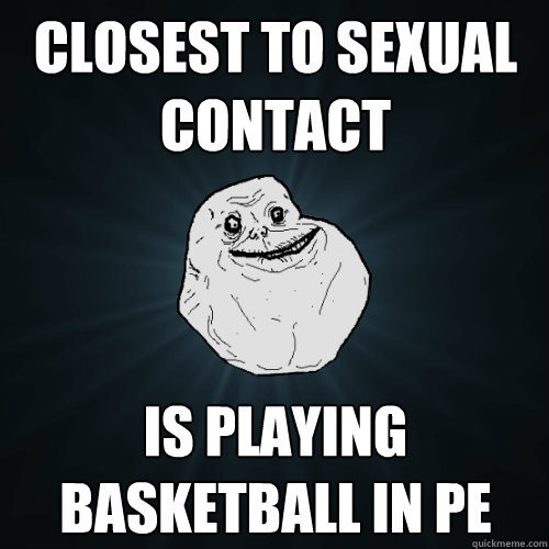 Closest to sexual contact is playing basketball in PE - Closest to sexual contact is playing basketball in PE  Forever Alone