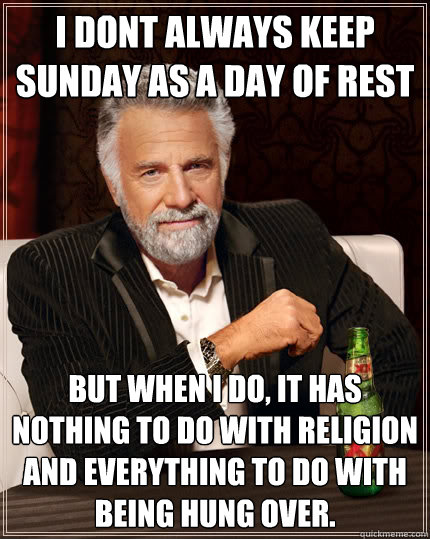 I dont always keep Sunday as a day of rest But when i do, it has nothing to do with religion and everything to do with being hung over. - I dont always keep Sunday as a day of rest But when i do, it has nothing to do with religion and everything to do with being hung over.  The Most Interesting Man In The World