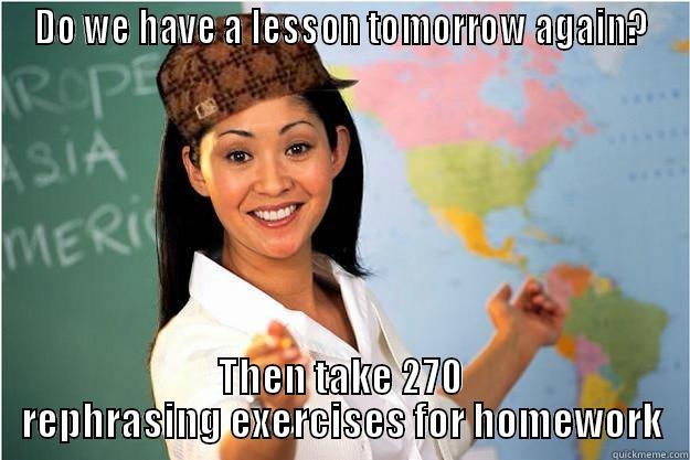 DO WE HAVE A LESSON TOMORROW AGAIN? THEN TAKE 270 REPHRASING EXERCISES FOR HOMEWORK Scumbag Teacher