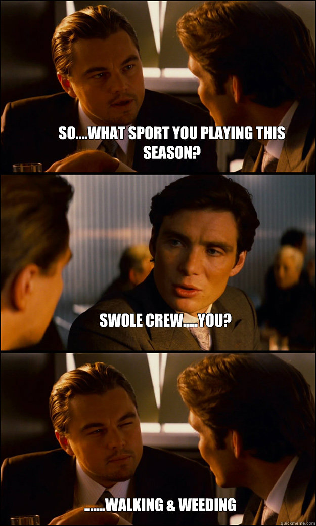 So....what sport you playing this season? Swole crew.....you?  .......walking & Weeding  Inception