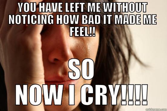 WITHOUT NOTHING TO SAY - YOU HAVE LEFT ME WITHOUT NOTICING HOW BAD IT MADE ME FEEL!! SO NOW I CRY!!!! First World Problems