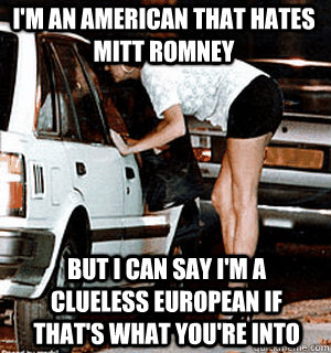 i'm an american that hates mitt romney but i can say i'm a clueless european if that's what you're into  Karma Whore