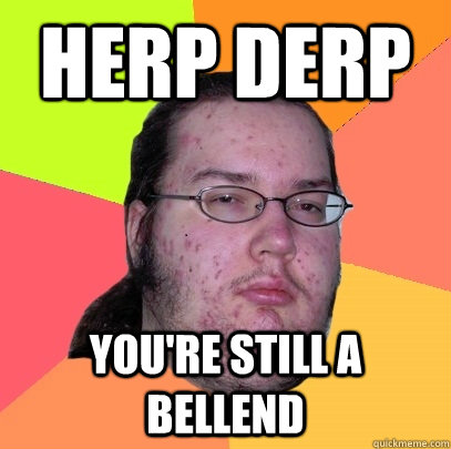 Herp derp you're still a bellend  Butthurt Dweller