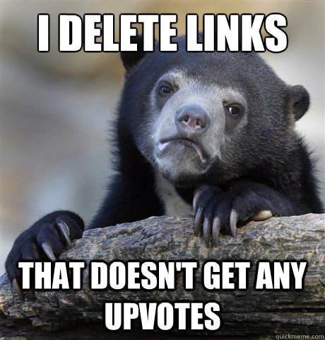 I delete links That doesn't get any upvotes  Confession Bear