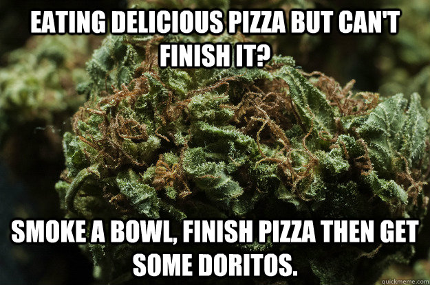 Eating delicious pizza but can't finish it? Smoke a bowl, finish pizza then get some Doritos.  