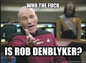 who the fuck is Rob DenBlyker?  Annoyed Picard