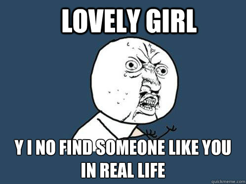 LOVELY GIRL Y I NO FIND SOMEONE LIKE YOU IN REAL LIFE  Y U No