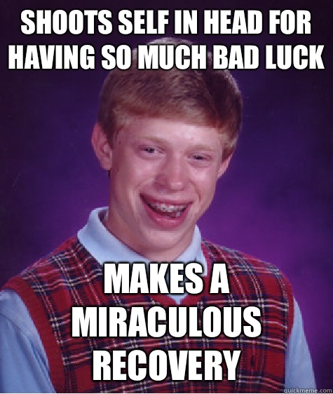 Shoots self in head for having so much bad luck makes a miraculous recovery   Bad Luck Brian