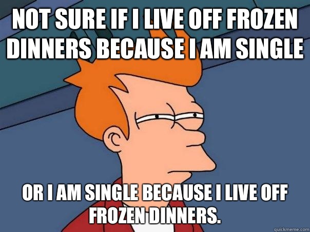 Not sure if I live off frozen dinners because I am single or I am single because I live off  frozen dinners.   Futurama Fry