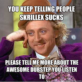 You keep telling people Skrillex sucks please tell me more about the awesome dubstep you listen to  Willy Wonka Meme