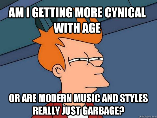 am i getting more cynical with age or are modern music and styles really just garbage?  Futurama Fry