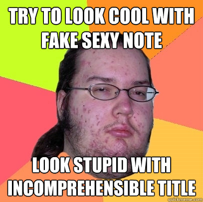 Try to look cool with fake sexy note Look stupid with incomprehensible title  Butthurt Dweller