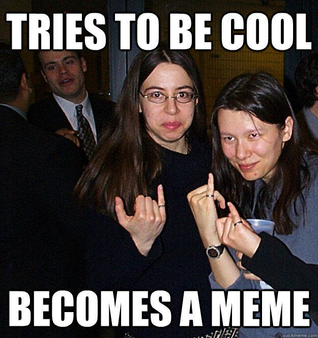 Tries to be cool Becomes a meme  