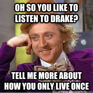 Oh so you like to listen to drake? tell me more about how you only live once  Condescending Wonka