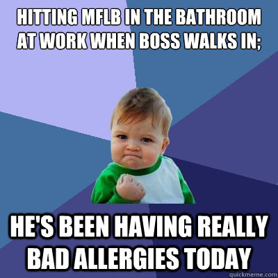 Hitting MFLB in the bathroom at work when boss walks in; he's been having really bad allergies today  Success Kid