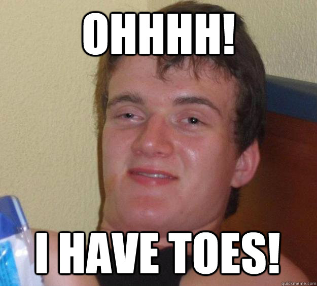 OHHHH! I have toes!  10 Guy