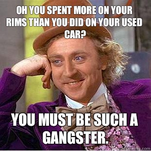 Oh you spent more on your rims than you did on your used car? You must be such a gangster. - Oh you spent more on your rims than you did on your used car? You must be such a gangster.  Condescending Wonka