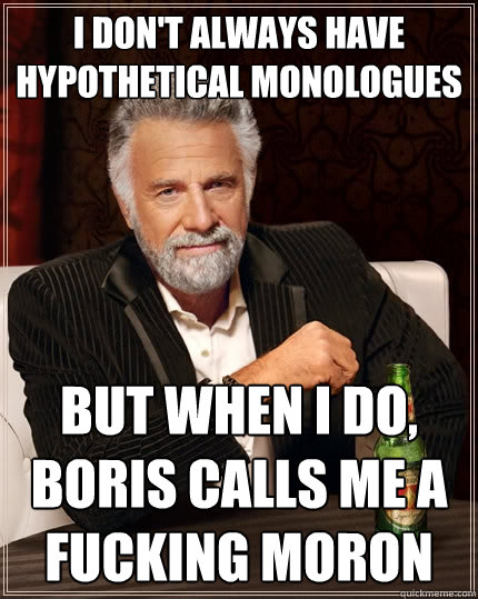 I don't always have hypothetical monologues But when I do, Boris calls me a fucking moron  The Most Interesting Man In The World