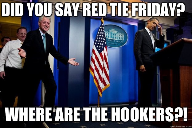 Did you say red tie Friday? Where are the hookers?!  Inappropriate Timing Bill Clinton