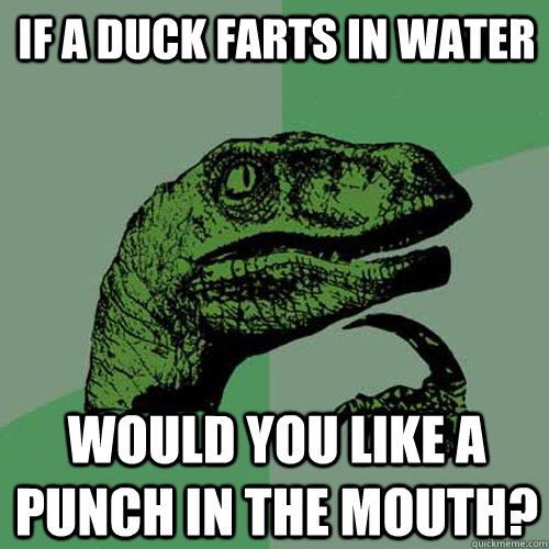 If a duck farts in water Would you like a punch in the mouth? - If a duck farts in water Would you like a punch in the mouth?  Philosoraptor