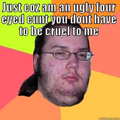 JUST COZ AM AN UGLY FOUR EYED CUNT YOU DONT HAVE TO BE CRUEL TO ME  Butthurt Dweller