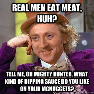 Real men eat meat, huh? Tell me, oh mighty hunter, what kind of dipping sauce do you like on your McNuggets?  Creepy Wonka