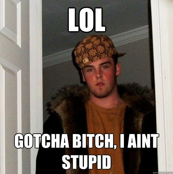 LOL GOTCHA BITCH, I AINT STUPID  Scumbag Steve