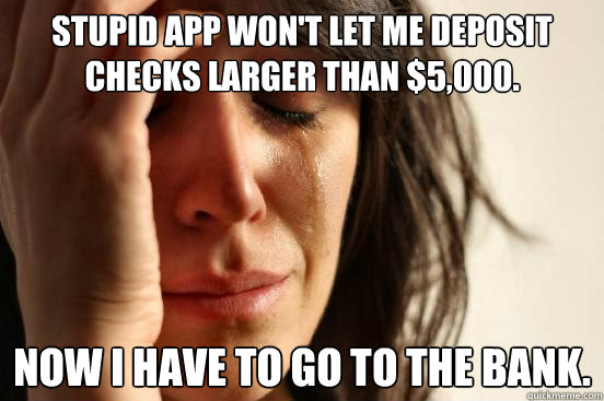 Stupid app won't let me deposit checks larger than $5,000. now i have to go to the bank. - Stupid app won't let me deposit checks larger than $5,000. now i have to go to the bank.  First World Problems